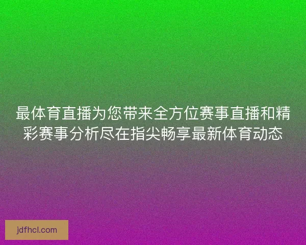 最体育直播为您带来全方位赛事直播和精彩赛事分析尽在指尖畅享最新体育动态
