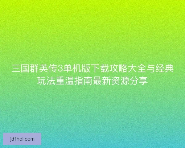 三国群英传3单机版下载攻略大全与经典玩法重温指南最新资源分享