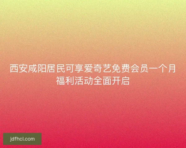 西安咸阳居民可享爱奇艺免费会员一个月福利活动全面开启