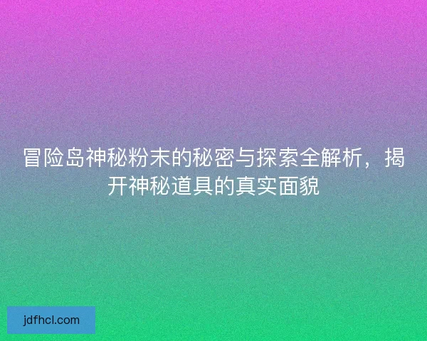 冒险岛神秘粉末的秘密与探索全解析，揭开神秘道具的真实面貌