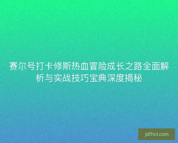 赛尔号打卡修斯热血冒险成长之路全面解析与实战技巧宝典深度揭秘