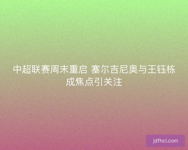 中超联赛周末重启 塞尔吉尼奥与王钰栋成焦点引关注