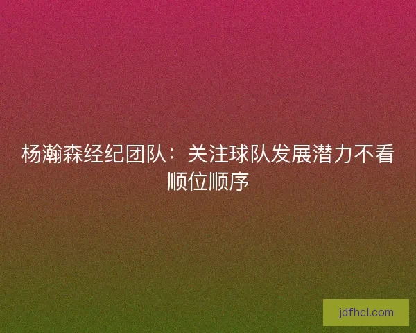杨瀚森经纪团队：关注球队发展潜力不看顺位顺序