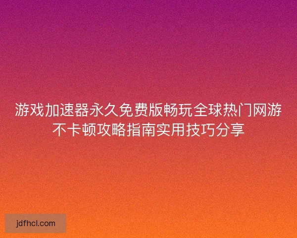 游戏加速器永久免费版畅玩全球热门网游不卡顿攻略指南实用技巧分享