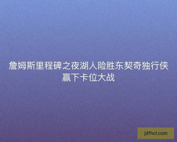 詹姆斯里程碑之夜湖人险胜东契奇独行侠赢下卡位大战