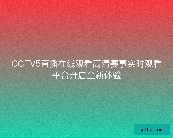 CCTV5直播在线观看高清赛事实时观看平台开启全新体验