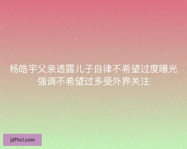 杨皓宇父亲透露儿子自律不希望过度曝光强调不希望过多受外界关注