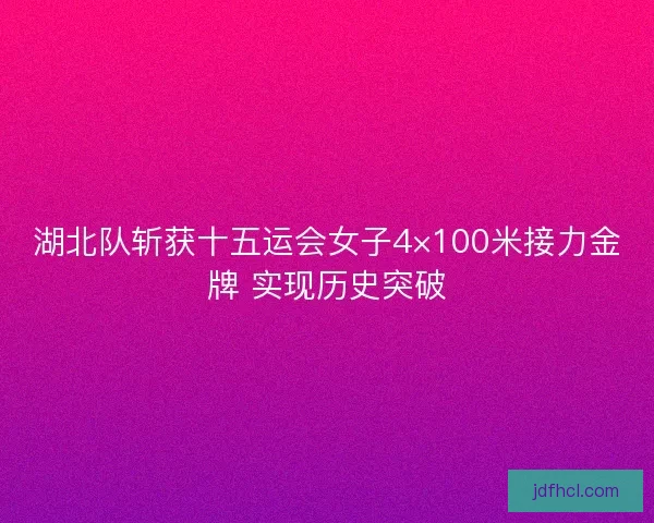 湖北队斩获十五运会女子4×100米接力金牌 实现历史突破