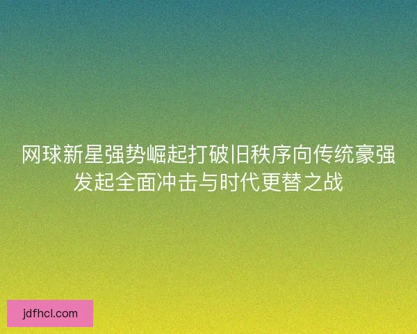 网球新星强势崛起打破旧秩序向传统豪强发起全面冲击与时代更替之战