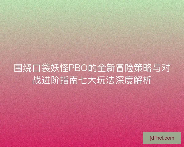 围绕口袋妖怪PBO的全新冒险策略与对战进阶指南七大玩法深度解析