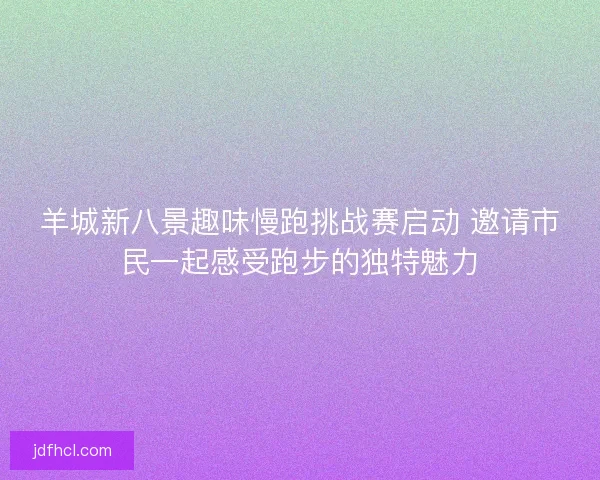 羊城新八景趣味慢跑挑战赛启动 邀请市民一起感受跑步的独特魅力