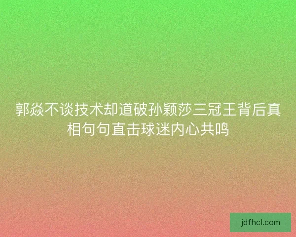 郭焱不谈技术却道破孙颖莎三冠王背后真相句句直击球迷内心共鸣