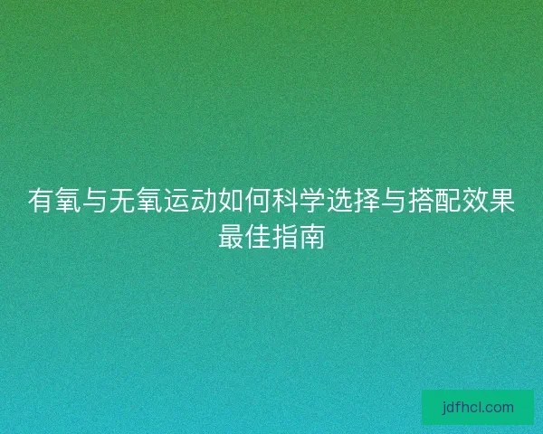 有氧与无氧运动如何科学选择与搭配效果最佳指南