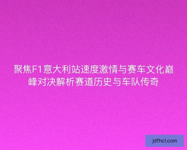 聚焦F1意大利站速度激情与赛车文化巅峰对决解析赛道历史与车队传奇
