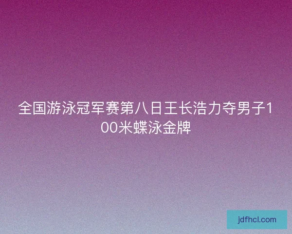 全国游泳冠军赛第八日王长浩力夺男子100米蝶泳金牌