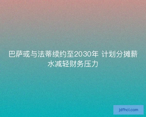 巴萨或与法蒂续约至2030年 计划分摊薪水减轻财务压力 巴萨或与法蒂续约至2030年 计划分摊薪水减轻财务压力