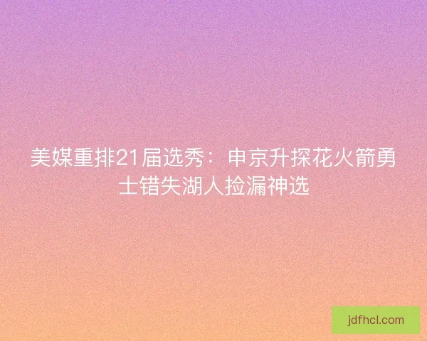 美媒重排21届选秀：申京升探花火箭勇士错失湖人捡漏神选