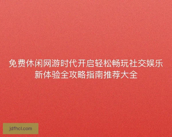 免费休闲网游时代开启轻松畅玩社交娱乐新体验全攻略指南推荐大全