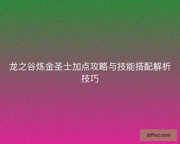 龙之谷炼金圣士加点攻略与技能搭配解析技巧