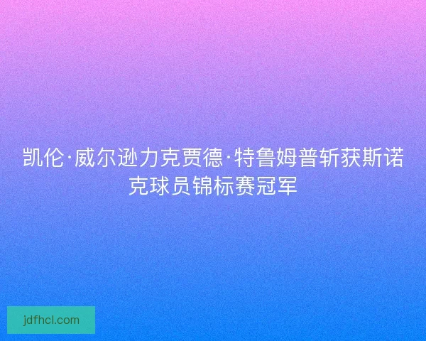 凯伦·威尔逊力克贾德·特鲁姆普斩获斯诺克球员锦标赛冠军