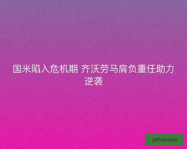 国米陷入危机期 齐沃劳马肩负重任助力逆袭
